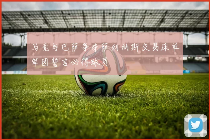 马竞与巴萨争夺萨利纳斯交易床单军团誓言必得球员