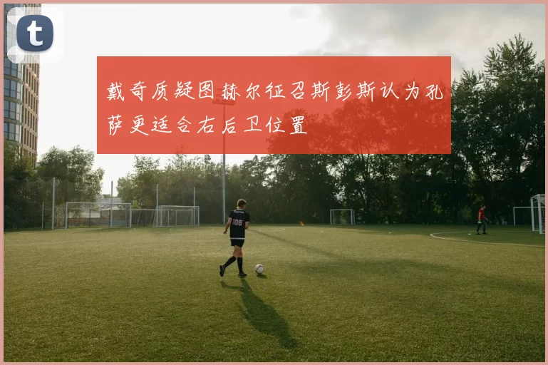 戴奇质疑图赫尔征召斯彭斯认为孔萨更适合右后卫位置