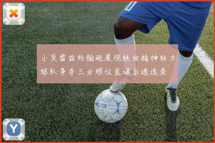 小莫雷兹约翰逊展现铁血精神助力球队争夺三分顺位直逼乐透选秀