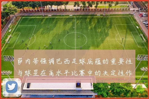 萨内蒂强调巴西足球底蕴的重要性与球星在高水平比赛中的决定性作用
