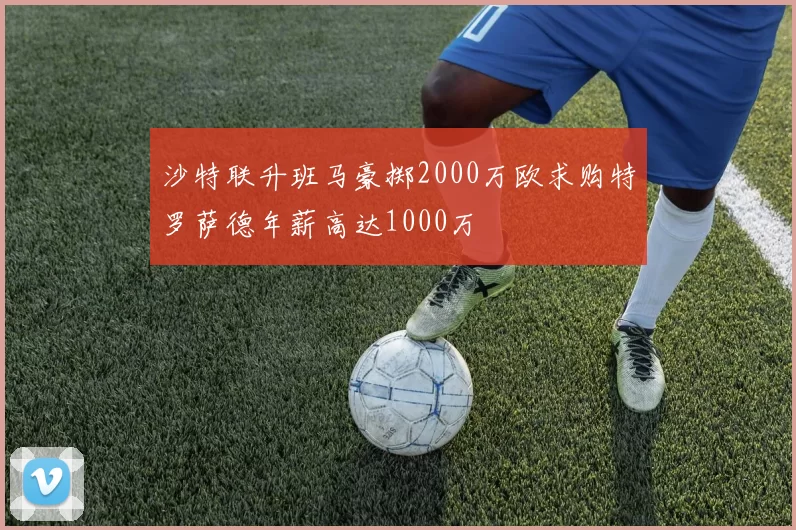沙特联升班马豪掷2000万欧求购特罗萨德年薪高达1000万