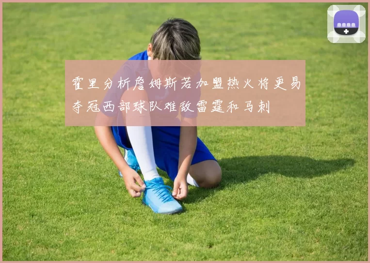 霍里分析詹姆斯若加盟热火将更易夺冠西部球队难敌雷霆和马刺