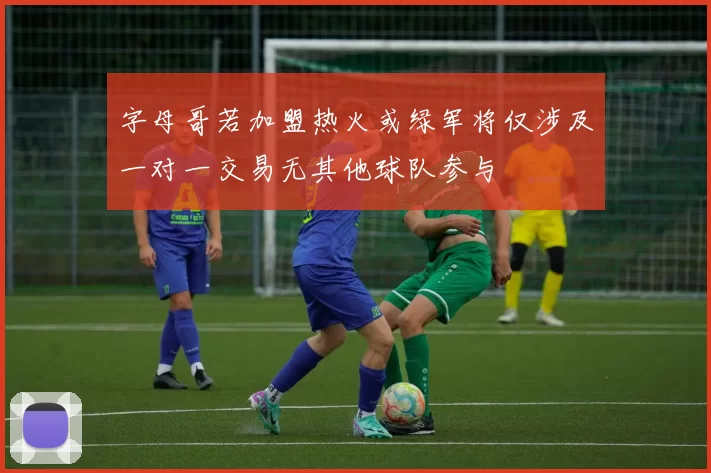 字母哥若加盟热火或绿军将仅涉及一对一交易无其他球队参与