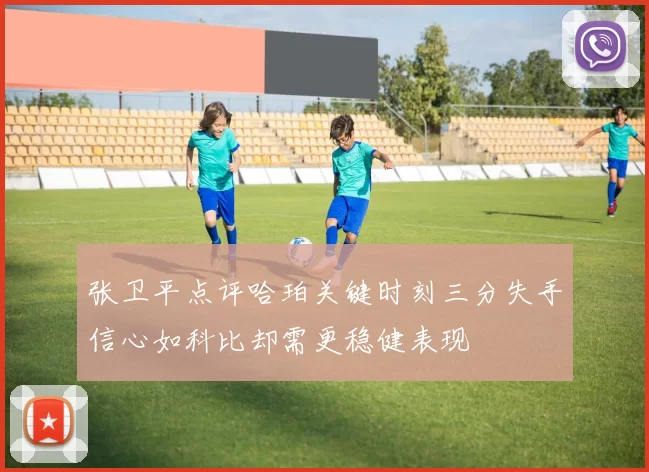 张卫平点评哈珀关键时刻三分失手信心如科比却需更稳健表现