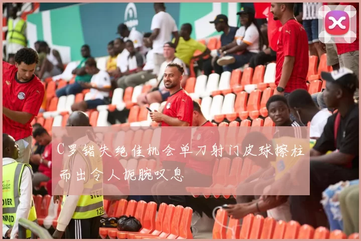 C罗错失绝佳机会单刀射门皮球擦柱而出令人扼腕叹息