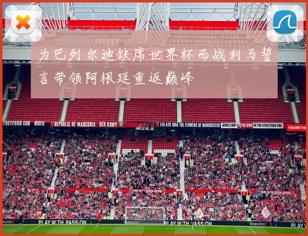 为巴列尔迪缺席世界杯而战利马誓言带领阿根廷重返巅峰