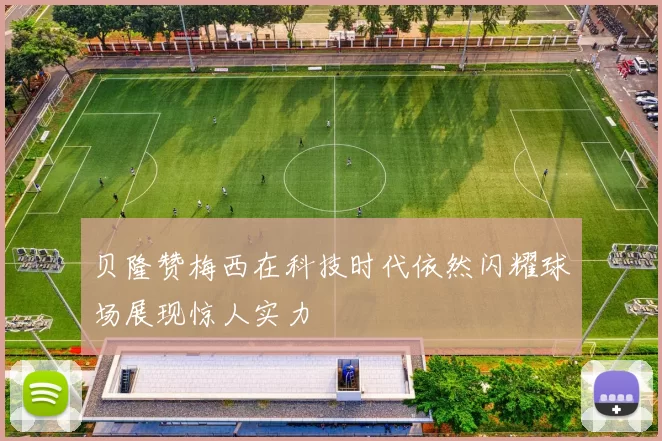贝隆赞梅西在科技时代依然闪耀球场展现惊人实力
