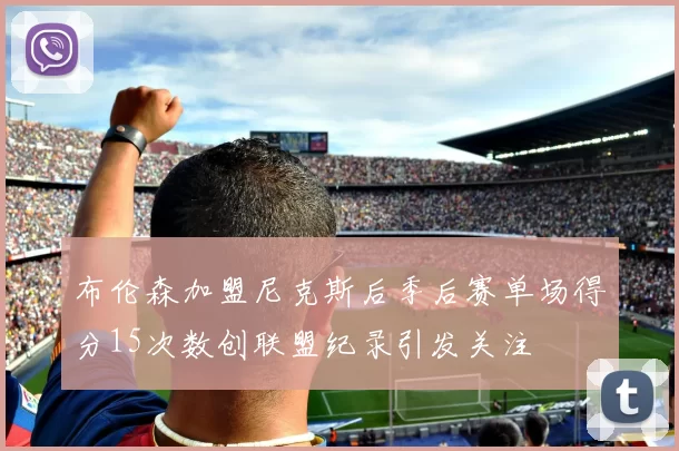 布伦森加盟尼克斯后季后赛单场得分15次数创联盟纪录引发关注